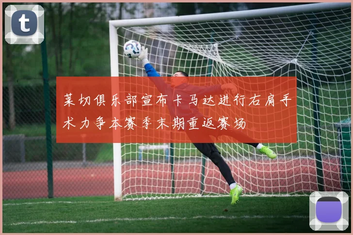 莱切俱乐部宣布卡马达进行右肩手术力争本赛季末期重返赛场