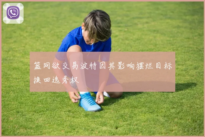 篮网欲交易波特因其影响摆烂目标换回选秀权
