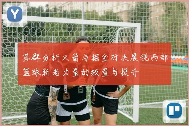 苏群分析火箭与掘金对决展现西部篮球新老力量的较量与提升