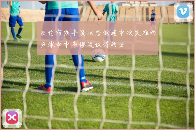 杰伦布朗半场状态低迷中投失准两分球命中率惨淡仅得两分