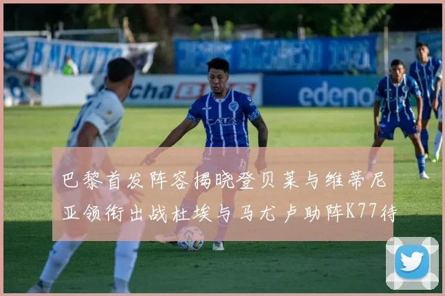 巴黎首发阵容揭晓登贝莱与维蒂尼亚领衔出战杜埃与马尤卢助阵K77待命替补