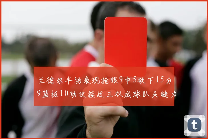 兰德尔半场表现抢眼9中5砍下15分9篮板10助攻接近三双成球队关键力量