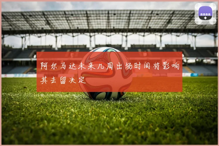 阿尔马达未来几周出场时间将影响其去留决定