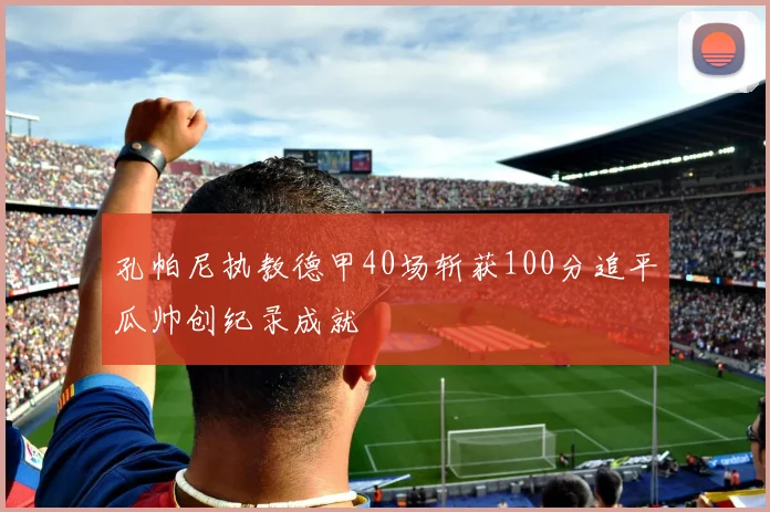孔帕尼执教德甲40场斩获100分追平瓜帅创纪录成就