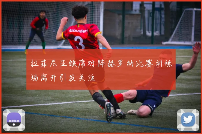 拉菲尼亚缺席对阵赫罗纳比赛训练场离开引发关注