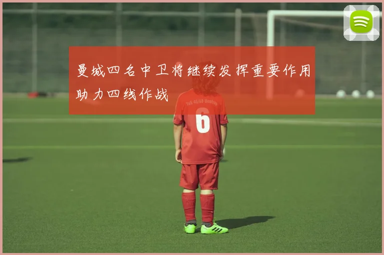 曼城四名中卫将继续发挥重要作用助力四线作战