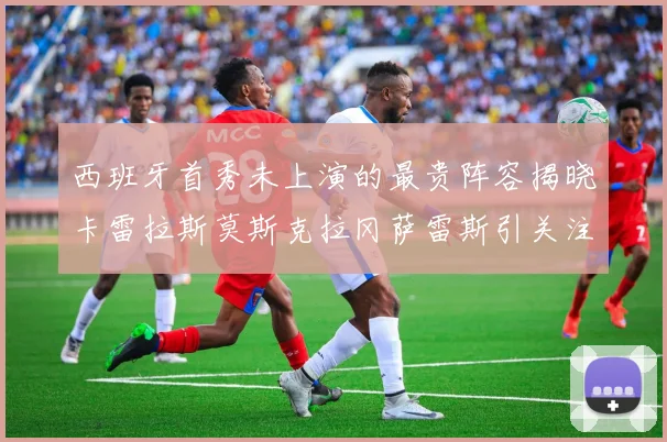 西班牙首秀未上演的最贵阵容揭晓卡雷拉斯莫斯克拉冈萨雷斯引关注