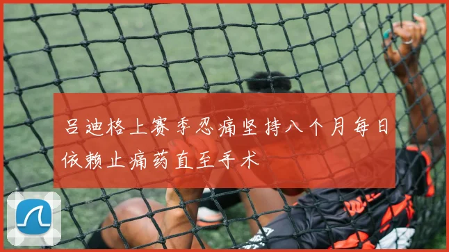 吕迪格上赛季忍痛坚持八个月每日依赖止痛药直至手术