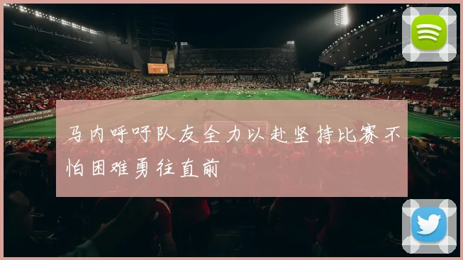 马内呼吁队友全力以赴坚持比赛不怕困难勇往直前