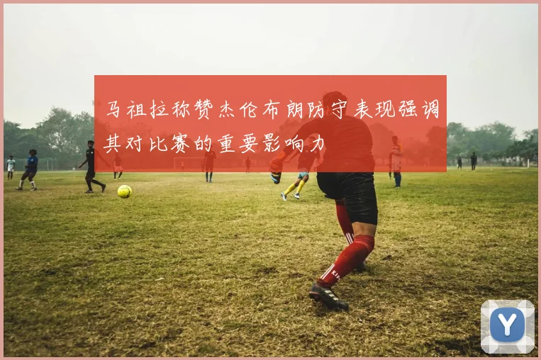 马祖拉称赞杰伦布朗防守表现强调其对比赛的重要影响力