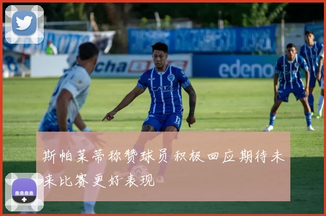 斯帕莱蒂称赞球员积极回应期待未来比赛更好表现