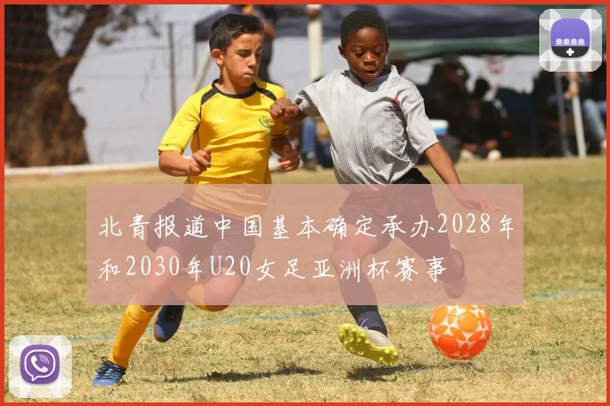 北青报道中国基本确定承办2028年和2030年U20女足亚洲杯赛事