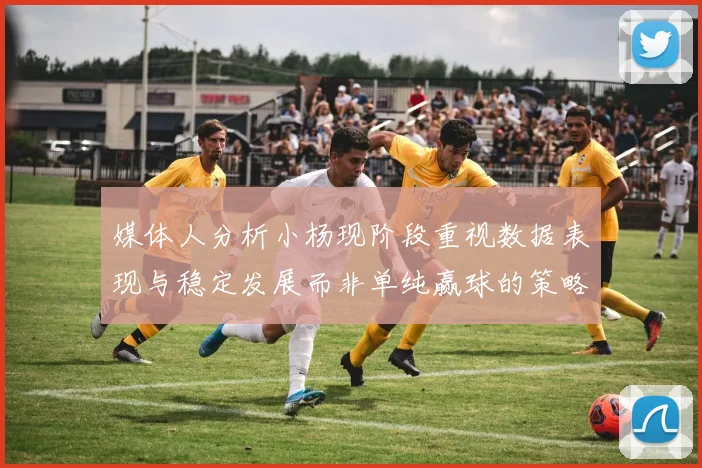 媒体人分析小杨现阶段重视数据表现与稳定发展而非单纯赢球的策略