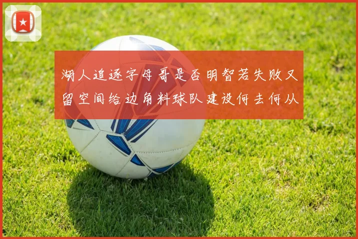 湖人追逐字母哥是否明智若失败又留空间给边角料球队建设何去何从