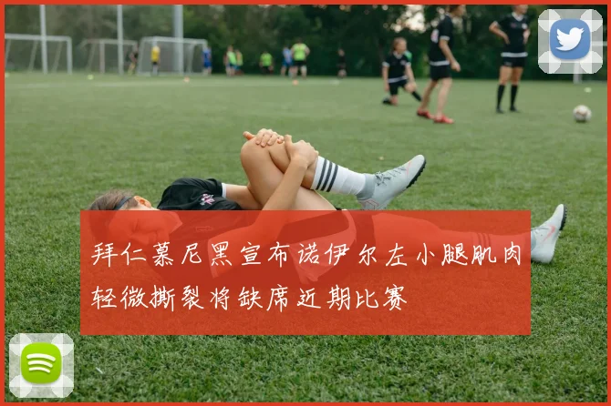 拜仁慕尼黑宣布诺伊尔左小腿肌肉轻微撕裂将缺席近期比赛