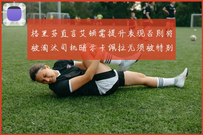 格里芬直言艾顿需提升表现否则将被淘汰司机暗示卡佩拉无须被特别提及