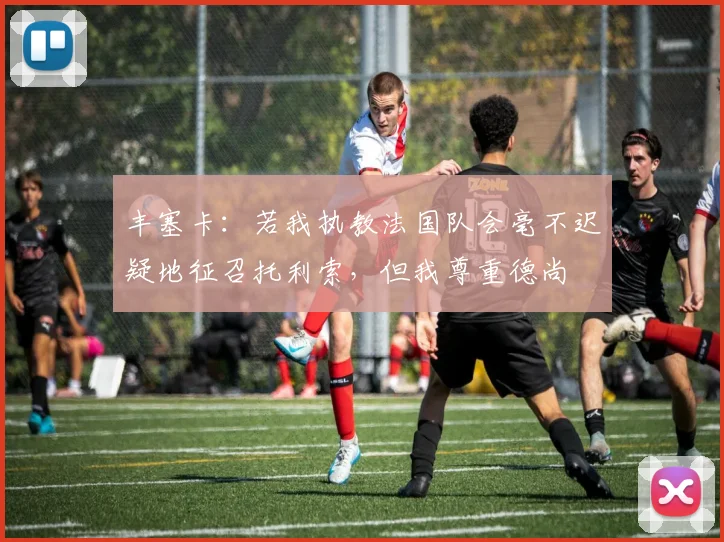 丰塞卡：若我执教法国队会毫不迟疑地征召托利索，但我尊重德尚