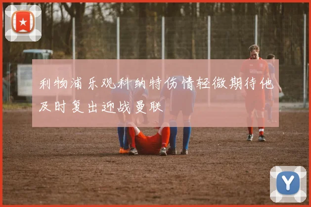 利物浦乐观科纳特伤情轻微期待他及时复出迎战曼联