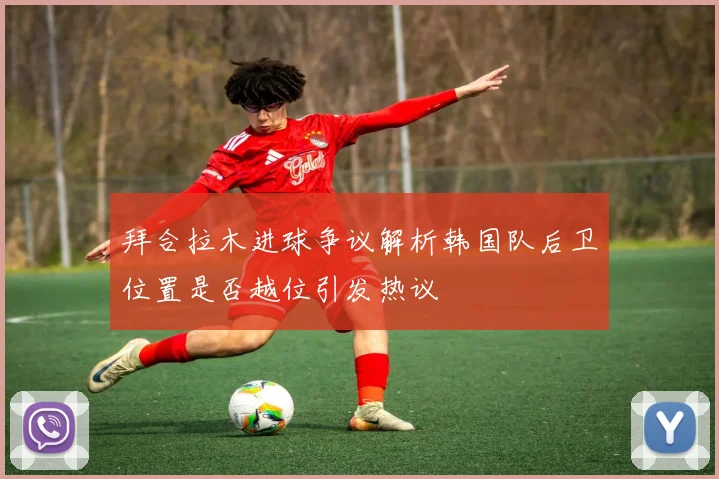 拜合拉木进球争议解析韩国队后卫位置是否越位引发热议