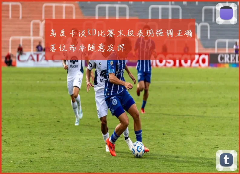 乌度卡谈KD比赛末段表现强调正确落位而非随意发挥