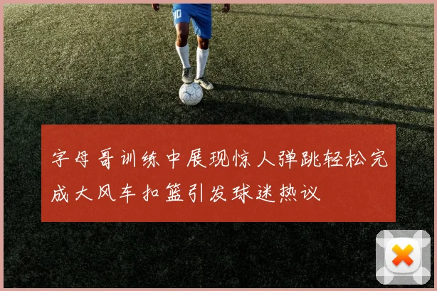 字母哥训练中展现惊人弹跳轻松完成大风车扣篮引发球迷热议
