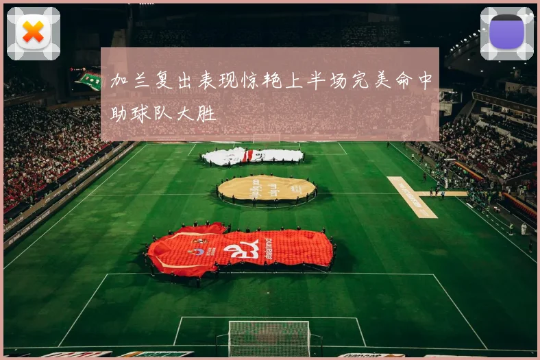 加兰复出表现惊艳上半场完美命中助球队大胜
