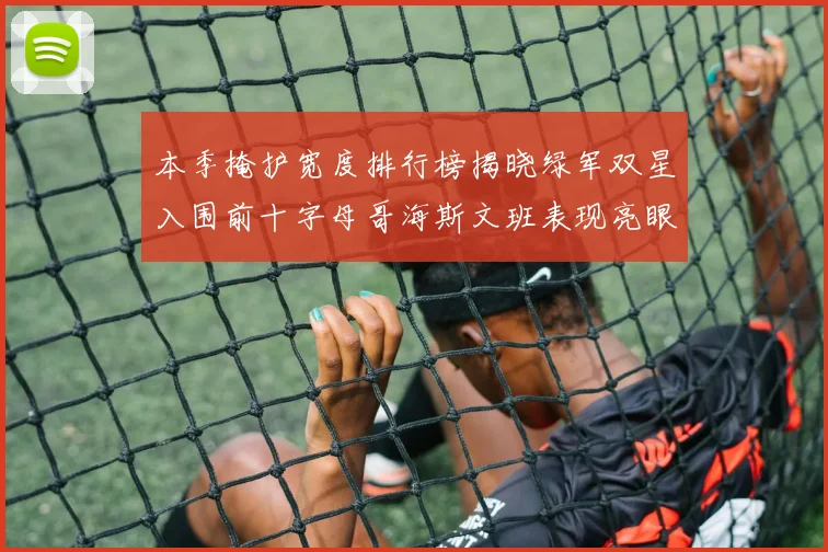 本季掩护宽度排行榜揭晓绿军双星入围前十字母哥海斯文班表现亮眼