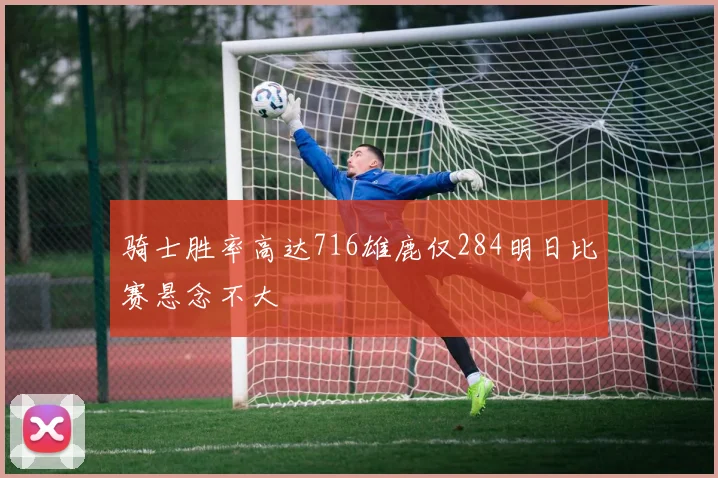 骑士胜率高达716雄鹿仅284明日比赛悬念不大