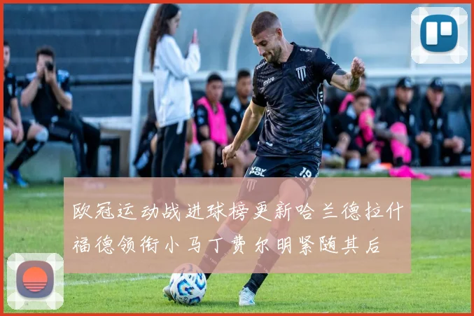 欧冠运动战进球榜更新哈兰德拉什福德领衔小马丁费尔明紧随其后