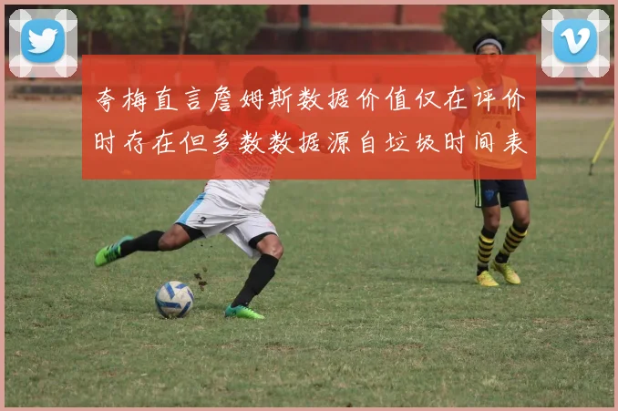 夸梅直言詹姆斯数据价值仅在评价时存在但多数数据源自垃圾时间表现
