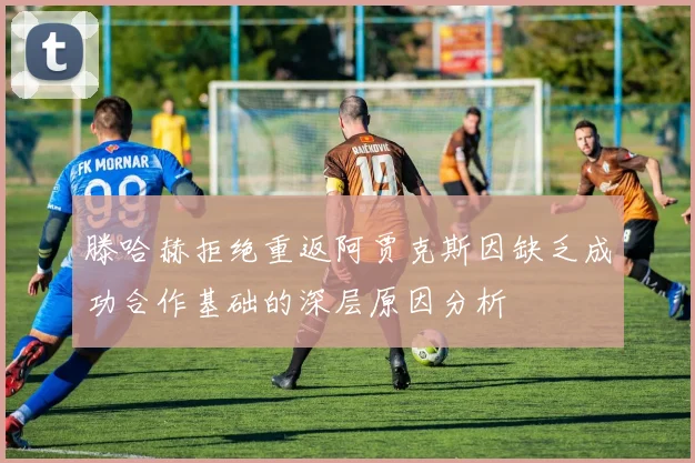 滕哈赫拒绝重返阿贾克斯因缺乏成功合作基础的深层原因分析