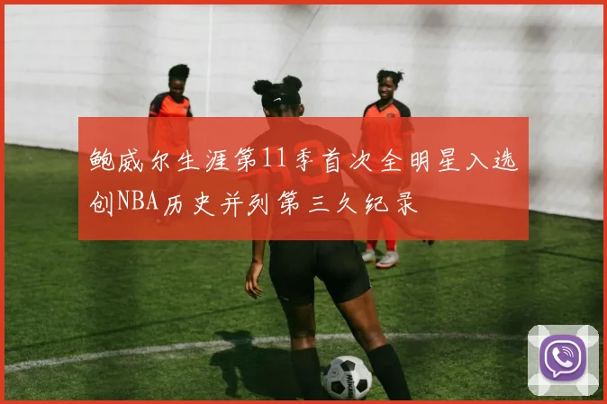 鲍威尔生涯第11季首次全明星入选创NBA历史并列第三久纪录