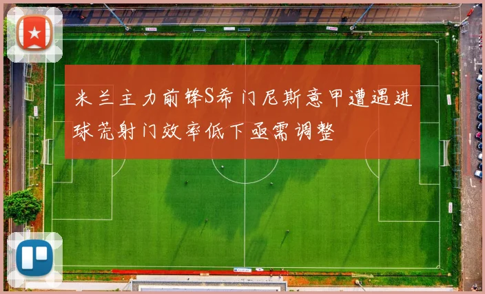 米兰主力前锋S希门尼斯意甲遭遇进球荒射门效率低下亟需调整