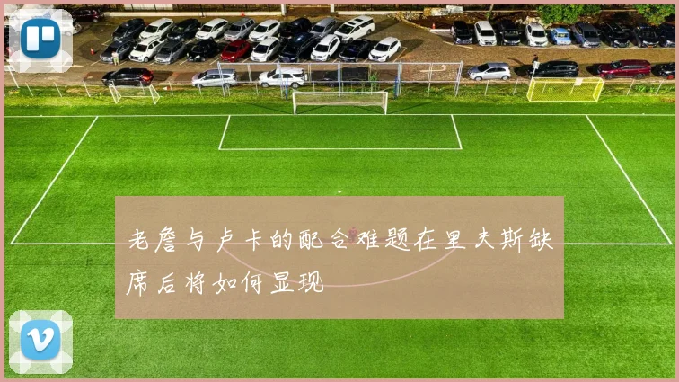 老詹与卢卡的配合难题在里夫斯缺席后将如何显现