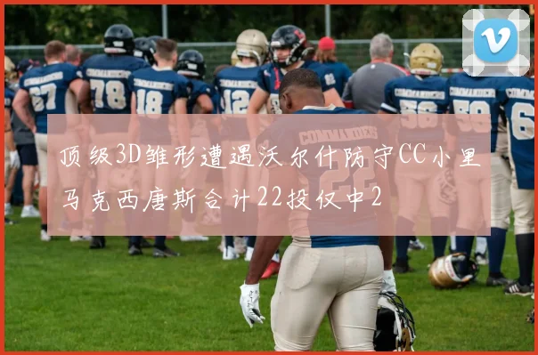 顶级3D雏形遭遇沃尔什防守CC小里马克西唐斯合计22投仅中2