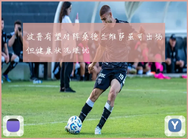 波普有望对阵桑德兰维萨虽可出场但健康状况堪忧