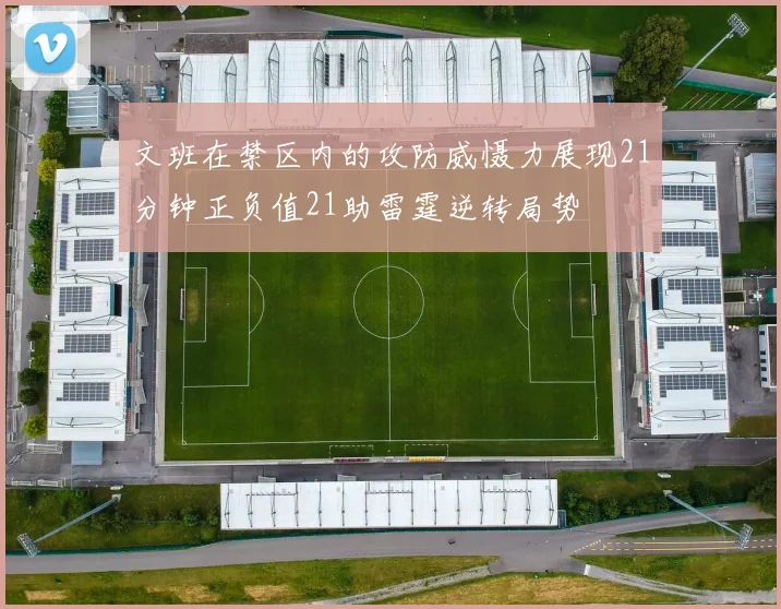 文班在禁区内的攻防威慑力展现21分钟正负值21助雷霆逆转局势