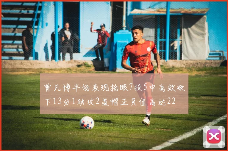 曾凡博半场表现抢眼7投5中高效砍下13分1助攻2盖帽正负值高达22