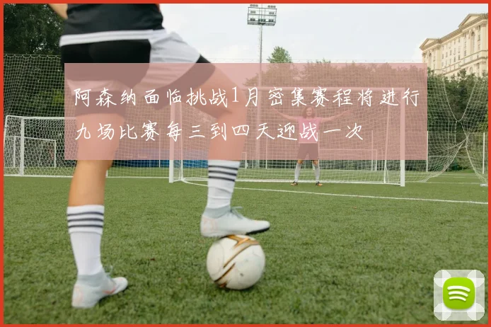 阿森纳面临挑战1月密集赛程将进行九场比赛每三到四天迎战一次
