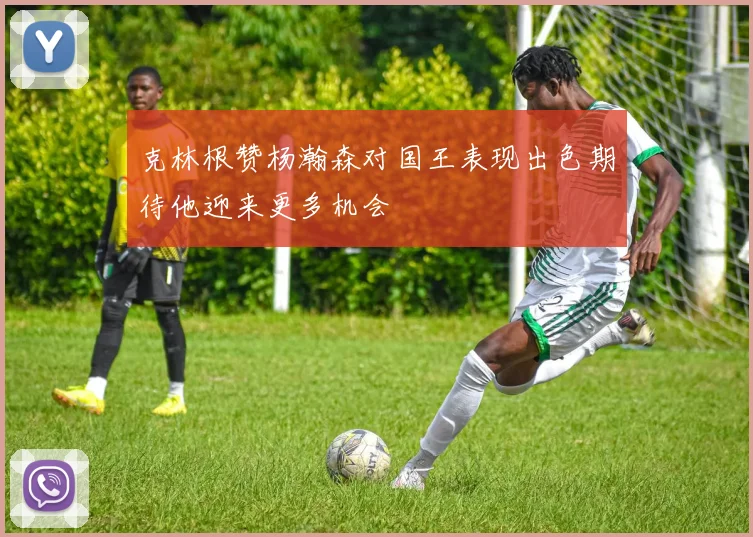 克林根赞杨瀚森对国王表现出色期待他迎来更多机会