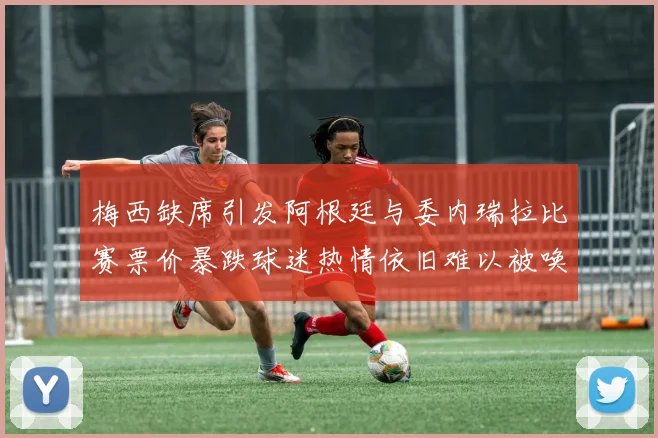 梅西缺席引发阿根廷与委内瑞拉比赛票价暴跌球迷热情依旧难以被唤醒