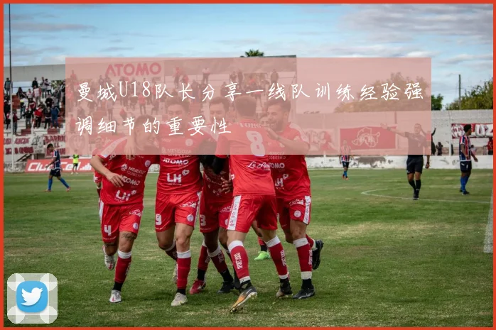 曼城U18队长分享一线队训练经验强调细节的重要性