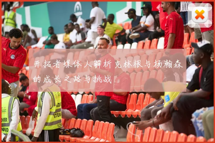开拓者媒体人解析克林根与杨瀚森的成长之路与挑战
