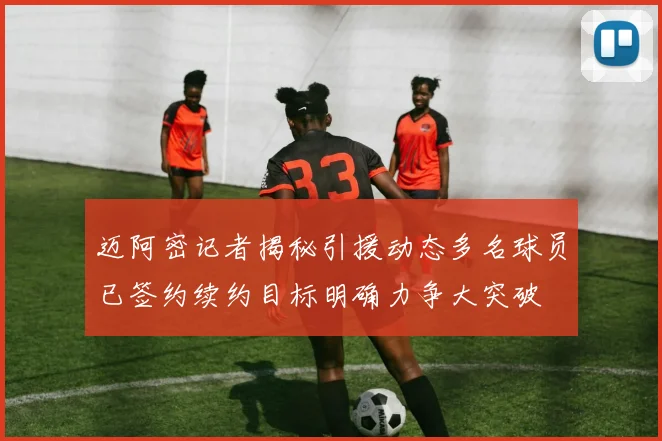 迈阿密记者揭秘引援动态多名球员已签约续约目标明确力争大突破