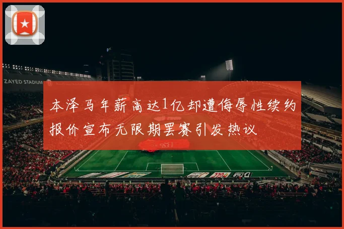 本泽马年薪高达1亿却遭侮辱性续约报价宣布无限期罢赛引发热议