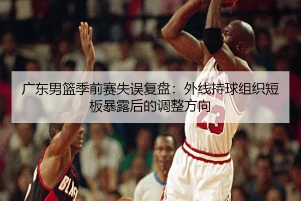 广东男篮季前赛失误复盘：外线持球组织短板暴露后的调整方向（mksports）