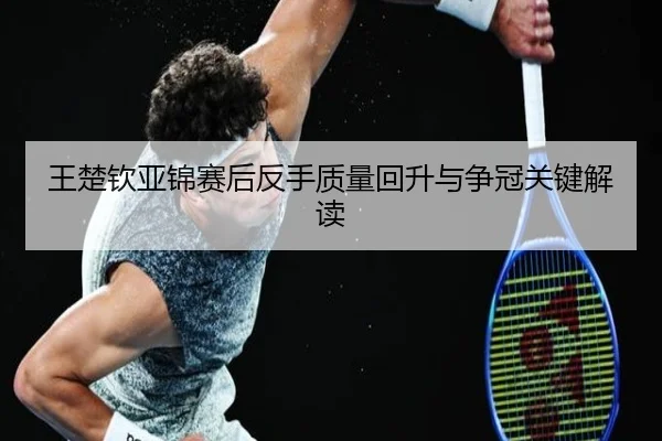 王楚钦亚锦赛后反手质量回升与争冠关键解读（mksports）